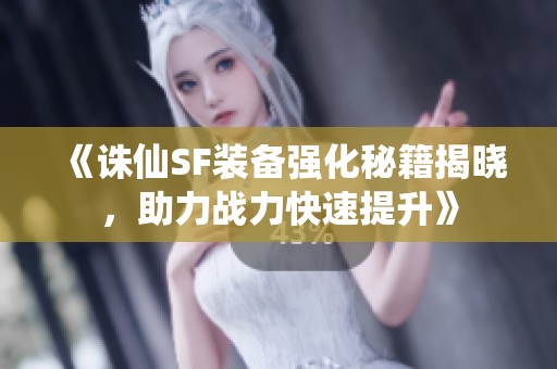 《诛仙SF装备强化秘籍揭晓，助力战力快速提升》