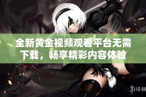 全新黄金视频观看平台无需下载，畅享精彩内容体验