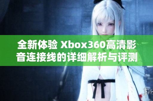 全新体验 Xbox360高清影音连接线的详细解析与评测