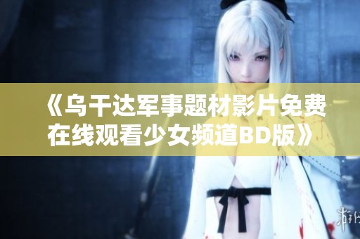 《乌干达军事题材影片免费在线观看少女频道BD版》