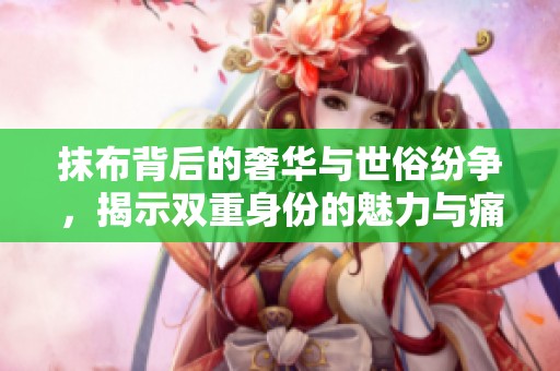 抹布背后的奢华与世俗纷争，揭示双重身份的魅力与痛苦