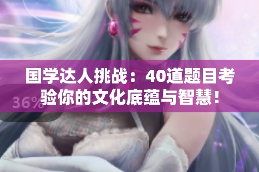 国学达人挑战：40道题目考验你的文化底蕴与智慧！