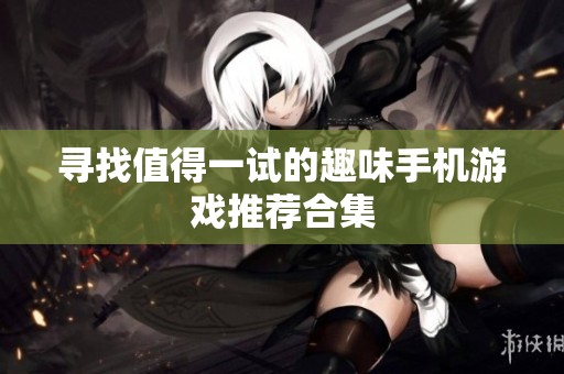 寻找值得一试的趣味手机游戏推荐合集