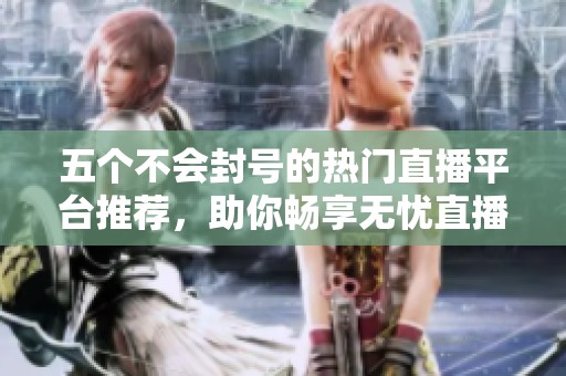 五个不会封号的热门直播平台推荐，助你畅享无忧直播体验