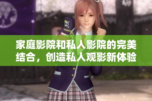 家庭影院和私人影院的完美结合，创造私人观影新体验