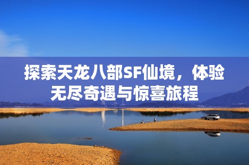 探索天龙八部SF仙境，体验无尽奇遇与惊喜旅程