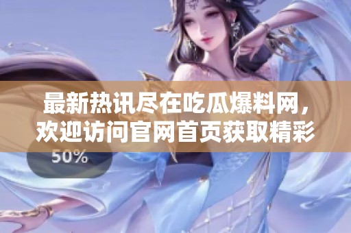 最新热讯尽在吃瓜爆料网，欢迎访问官网首页获取精彩内容