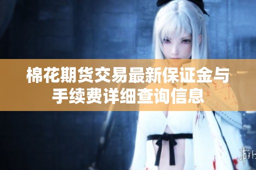棉花期货交易最新保证金与手续费详细查询信息