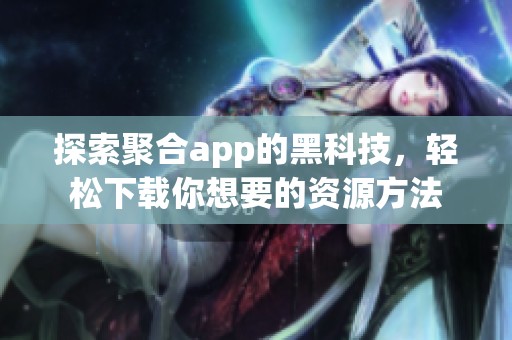 探索聚合app的黑科技，轻松下载你想要的资源方法