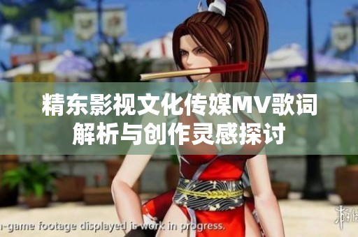 精东影视文化传媒MV歌词解析与创作灵感探讨
