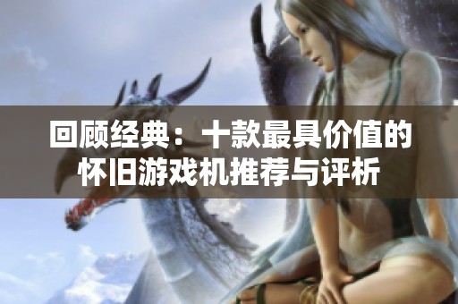回顾经典：十款最具价值的怀旧游戏机推荐与评析
