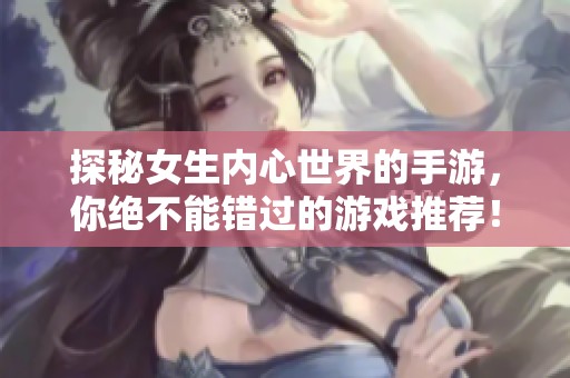 探秘女生内心世界的手游，你绝不能错过的游戏推荐！