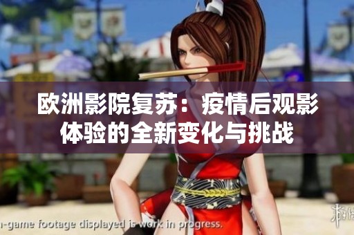 欧洲影院复苏：疫情后观影体验的全新变化与挑战