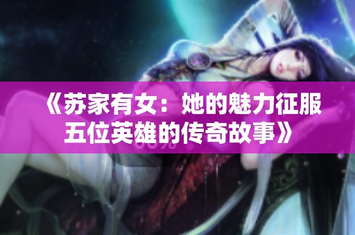 《苏家有女：她的魅力征服五位英雄的传奇故事》