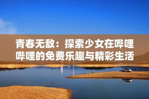 青春无敌：探索少女在哔哩哔哩的免费乐趣与精彩生活