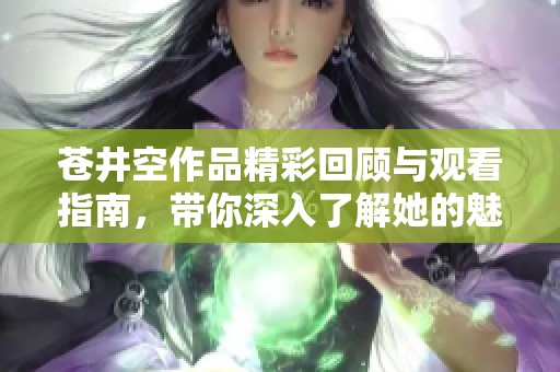 苍井空作品精彩回顾与观看指南，带你深入了解她的魅力与成就