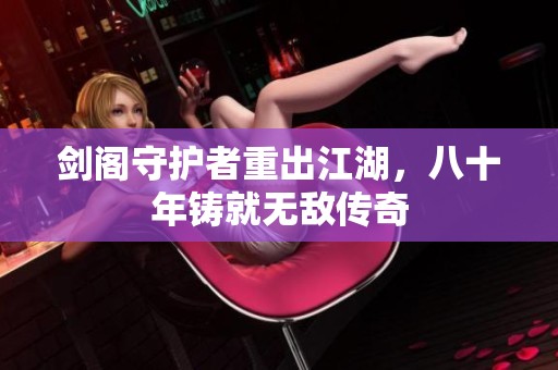 剑阁守护者重出江湖，八十年铸就无敌传奇