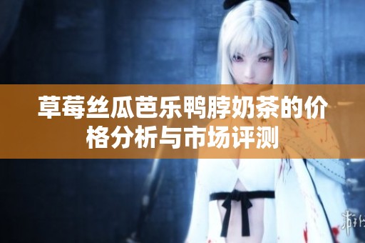 草莓丝瓜芭乐鸭脖奶茶的价格分析与市场评测