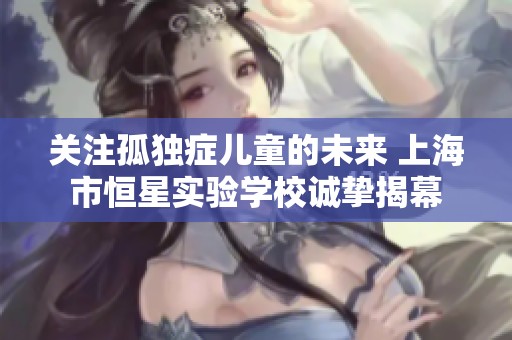 关注孤独症儿童的未来 上海市恒星实验学校诚挚揭幕