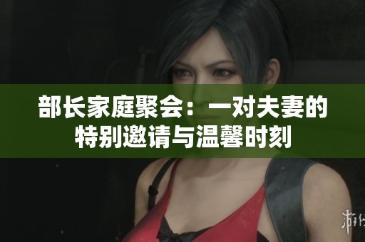 部长家庭聚会：一对夫妻的特别邀请与温馨时刻