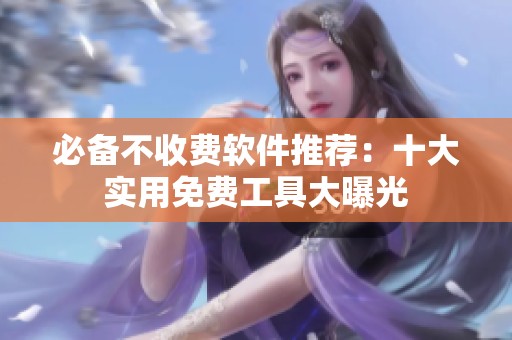 必备不收费软件推荐：十大实用免费工具大曝光