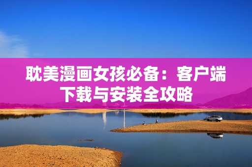 耽美漫画女孩必备：客户端下载与安装全攻略