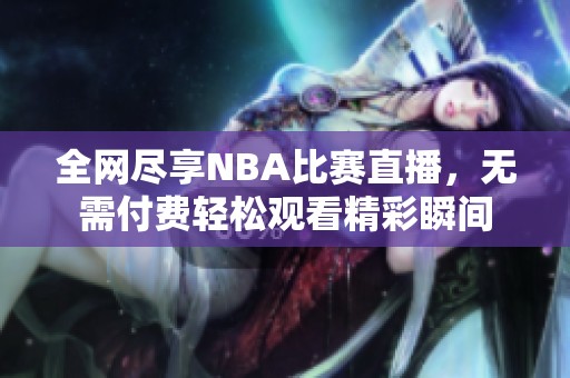 全网尽享NBA比赛直播，无需付费轻松观看精彩瞬间