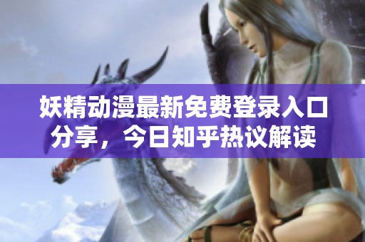 妖精动漫最新免费登录入口分享，今日知乎热议解读