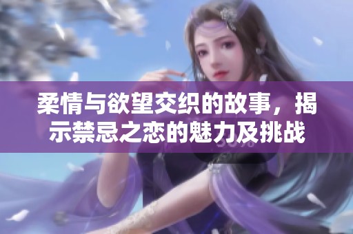 柔情与欲望交织的故事，揭示禁忌之恋的魅力及挑战