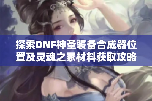 探索DNF神圣装备合成器位置及灵魂之冢材料获取攻略
