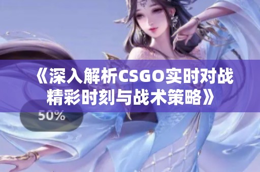 《深入解析CSGO实时对战精彩时刻与战术策略》