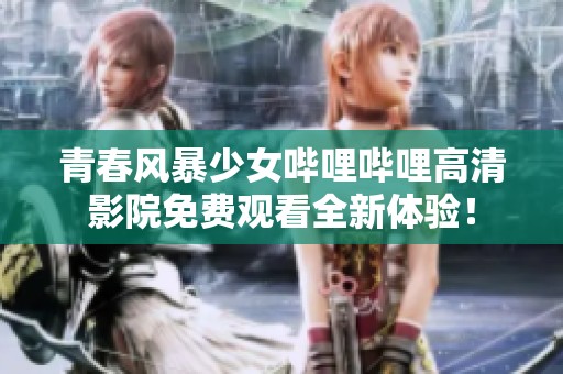 青春风暴少女哔哩哔哩高清影院免费观看全新体验！
