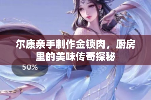 尔康亲手制作金锁肉，厨房里的美味传奇探秘