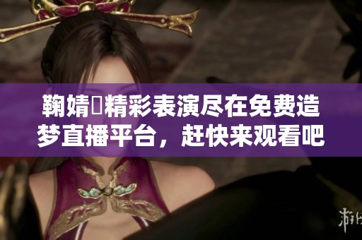 鞠婧祎精彩表演尽在免费造梦直播平台，赶快来观看吧！