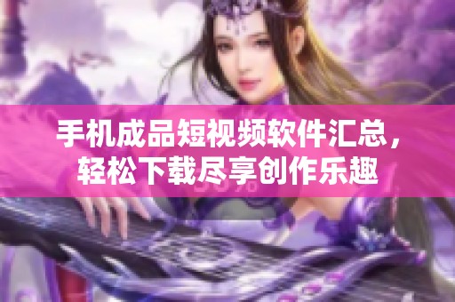手机成品短视频软件汇总，轻松下载尽享创作乐趣
