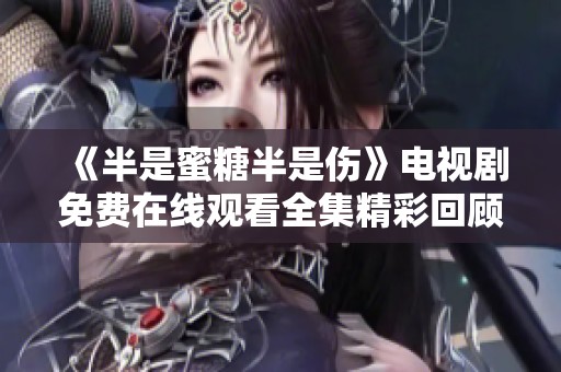 《半是蜜糖半是伤》电视剧免费在线观看全集精彩回顾与分析