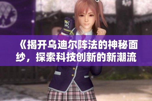 《揭开乌迪尔阵法的神秘面纱，探索科技创新的新潮流》