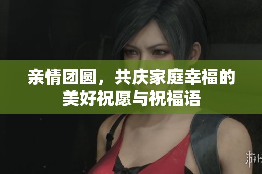 亲情团圆，共庆家庭幸福的美好祝愿与祝福语