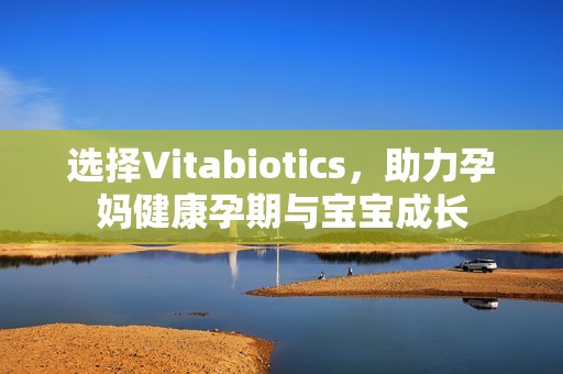 选择Vitabiotics，助力孕妈健康孕期与宝宝成长