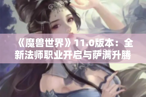 《魔兽世界》11.0版本：全新法师职业开启与萨满升腾者形态揭秘