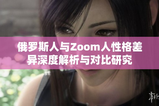 俄罗斯人与Zoom人性格差异深度解析与对比研究