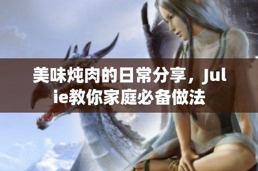 美味炖肉的日常分享，Julie教你家庭必备做法