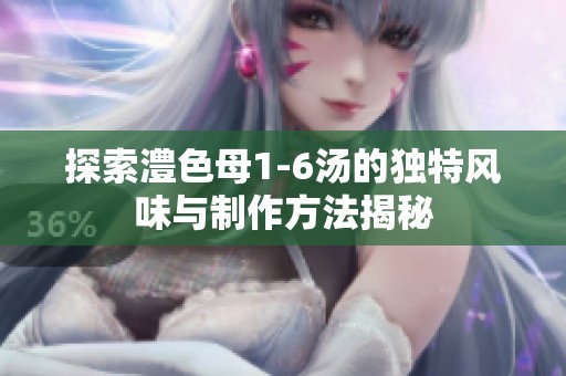 探索澧色母1-6汤的独特风味与制作方法揭秘