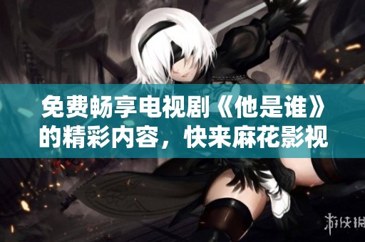 免费畅享电视剧《他是谁》的精彩内容，快来麻花影视观看吧