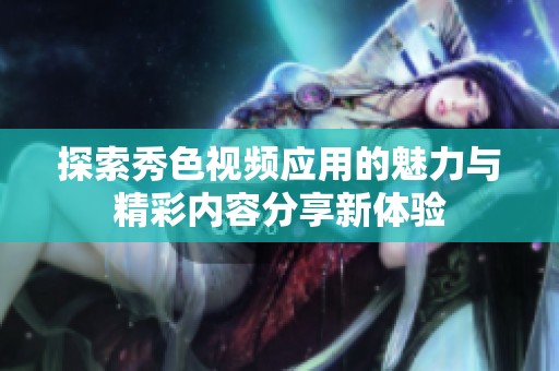 探索秀色视频应用的魅力与精彩内容分享新体验
