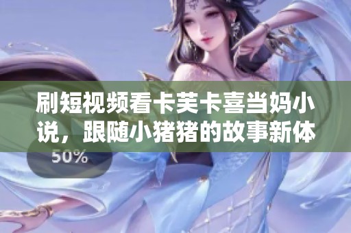 刷短视频看卡芙卡喜当妈小说，跟随小猪猪的故事新体验