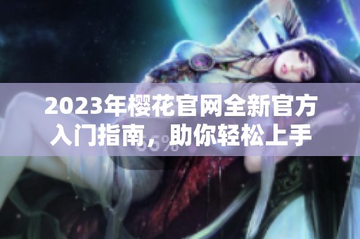 2023年樱花官网全新官方入门指南，助你轻松上手