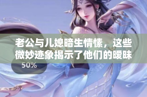 老公与儿媳暗生情愫，这些微妙迹象揭示了他们的暧昧关系