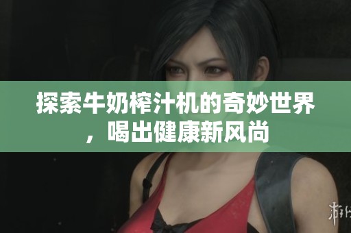 探索牛奶榨汁机的奇妙世界，喝出健康新风尚