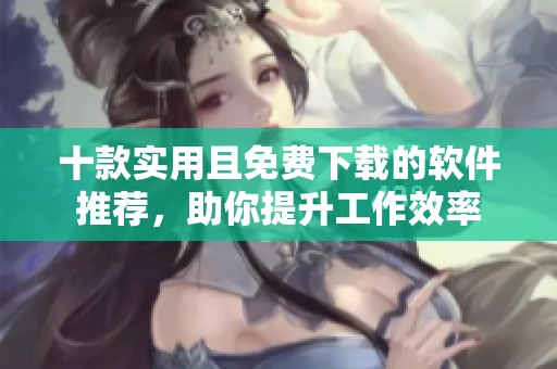 十款实用且免费下载的软件推荐，助你提升工作效率
